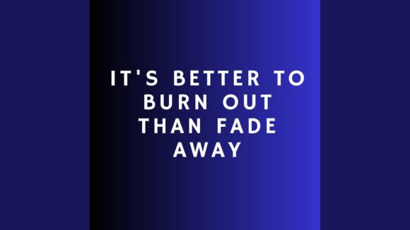 Its Better To Burn Out Than Fade Away